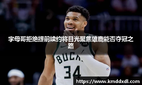 字母哥拒绝提前续约将目光聚焦雄鹿能否夺冠之路